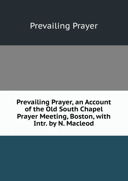 Обложка книги Prevailing Prayer, an Account of the Old South Chapel Prayer Meeting, Boston, with Intr. by N. Macleod, Prevailing Prayer