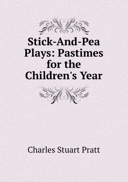 Обложка книги Stick-And-Pea Plays: Pastimes for the Children.s Year, Charles Stuart Pratt