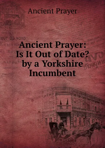 Обложка книги Ancient Prayer: Is It Out of Date. by a Yorkshire Incumbent, Ancient Prayer