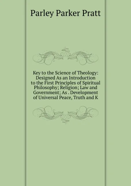 Обложка книги Key to the Science of Theology: Designed As an Introduction to the First Principles of Spiritual Philosophy; Religion; Law and Government; As . Development of Universal Peace, Truth and K, Parley Parker Pratt