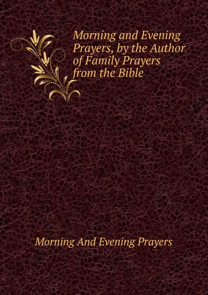 Обложка книги Morning and Evening Prayers, by the Author of Family Prayers from the Bible, Morning And Evening Prayers