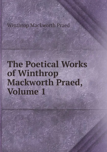 Обложка книги The Poetical Works of Winthrop Mackworth Praed, Volume 1, Winthrop Mackworth Praed