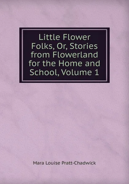 Обложка книги Little Flower Folks, Or, Stories from Flowerland for the Home and School, Volume 1, Mara Louise Pratt-Chadwick