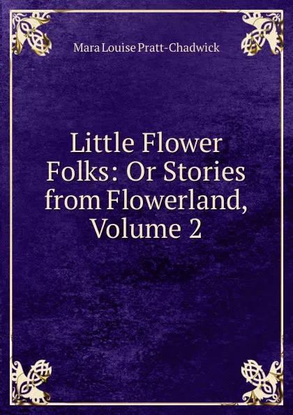 Обложка книги Little Flower Folks: Or Stories from Flowerland, Volume 2, Mara Louise Pratt-Chadwick