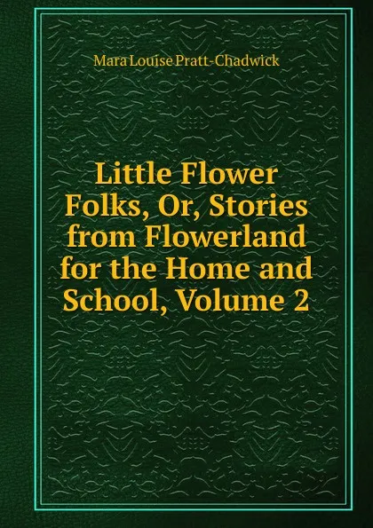 Обложка книги Little Flower Folks, Or, Stories from Flowerland for the Home and School, Volume 2, Mara Louise Pratt-Chadwick