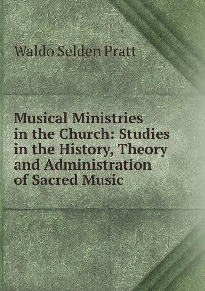 Обложка книги Musical Ministries in the Church: Studies in the History, Theory and Administration of Sacred Music, Waldo Selden Pratt