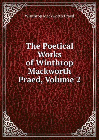 Обложка книги The Poetical Works of Winthrop Mackworth Praed, Volume 2, Winthrop Mackworth Praed