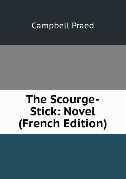 Обложка книги The Scourge-Stick: Novel (French Edition), Campbell Praed