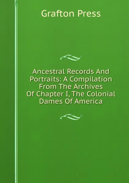 Обложка книги Ancestral Records And Portraits: A Compilation From The Archives Of Chapter I, The Colonial Dames Of America, Grafton Press