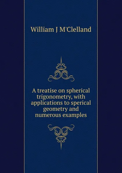 Обложка книги A treatise on spherical trigonometry, with applications to sperical geometry and numerous examples, William J M'Clelland