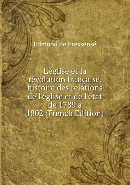 Обложка книги L.eglise et la revolution francaise, histoire des relations de l.eglise et de l.etat de 1789 a 1802 (French Edition), Edmond de Pressensé