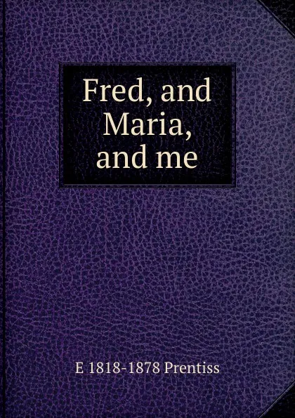 Обложка книги Fred, and Maria, and me, E 1818-1878 Prentiss