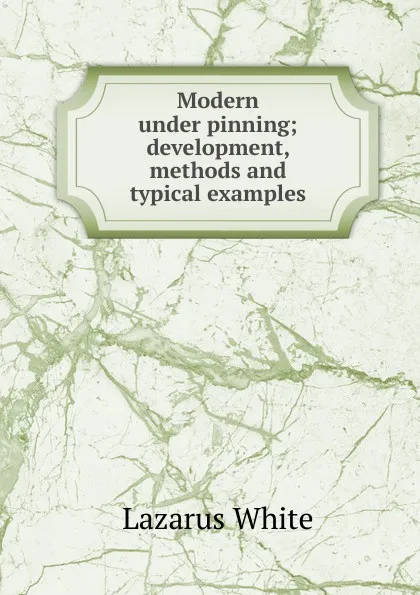 Обложка книги Modern under pinning; development, methods and typical examples, Lazarus White