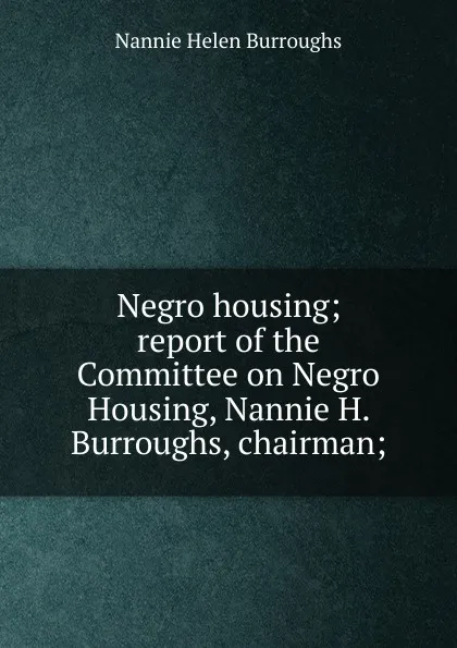 Обложка книги Negro housing; report of the Committee on Negro Housing, Nannie H. Burroughs, chairman;, Nannie Helen Burroughs