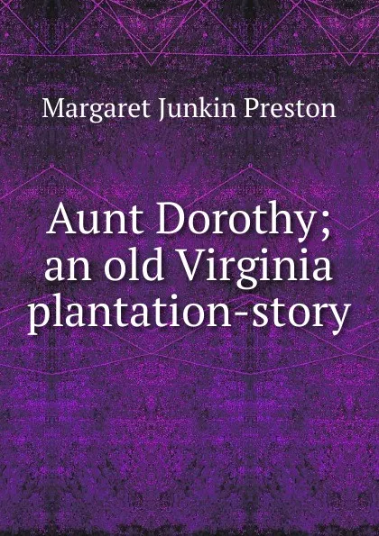 Обложка книги Aunt Dorothy; an old Virginia plantation-story, Margaret Junkin Preston