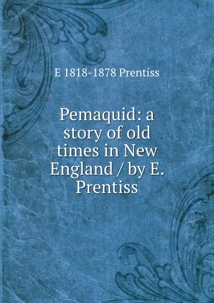 Обложка книги Pemaquid: a story of old times in New England / by E. Prentiss, E 1818-1878 Prentiss