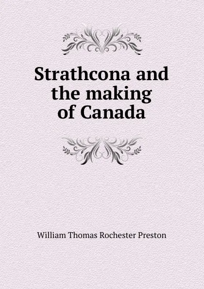 Обложка книги Strathcona and the making of Canada, William Thomas Rochester Preston