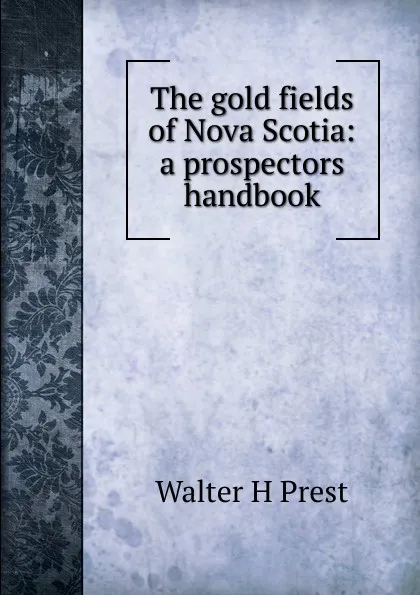 Обложка книги The gold fields of Nova Scotia: a prospectors handbook, Walter H Prest