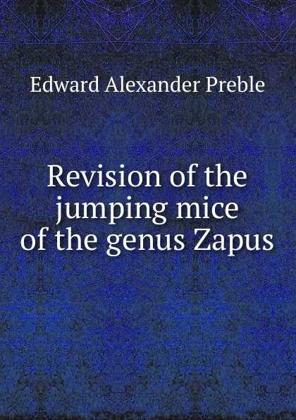 Обложка книги Revision of the jumping mice of the genus Zapus, Edward Alexander Preble