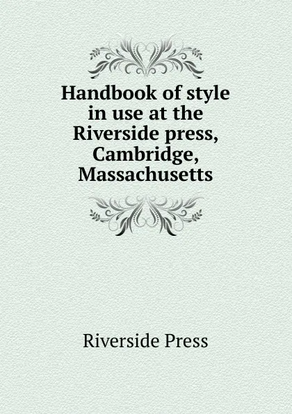 Обложка книги Handbook of style in use at the Riverside press, Cambridge, Massachusetts, Riverside Press