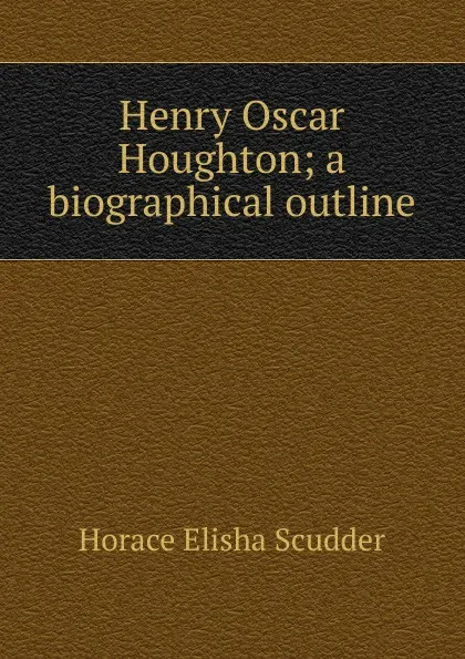 Обложка книги Henry Oscar Houghton; a biographical outline, Scudder Horace Elisha