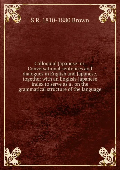 Обложка книги Colloquial Japanese: or, Conversational sentences and dialogues in English and Japanese, together with an English-Japanese index to serve as a . on the grammatical structure of the language, S R. 1810-1880 Brown