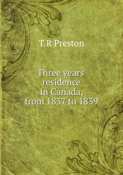 Обложка книги Three years. residence in Canada, from 1837 to 1839, T R Preston