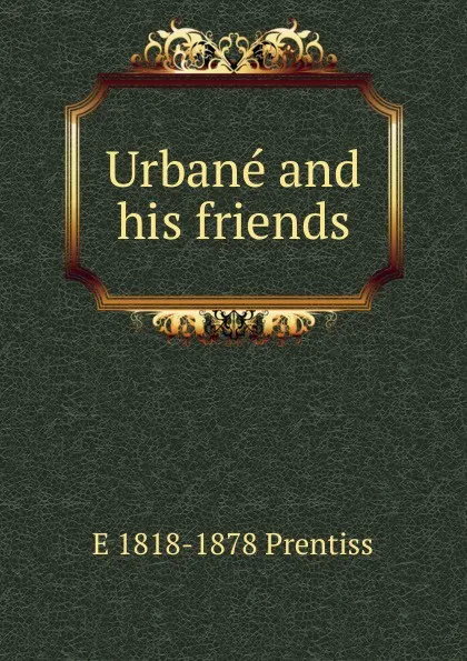 Обложка книги Urbane and his friends, E 1818-1878 Prentiss