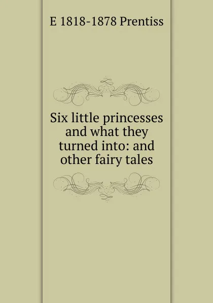 Обложка книги Six little princesses and what they turned into: and other fairy tales, E 1818-1878 Prentiss