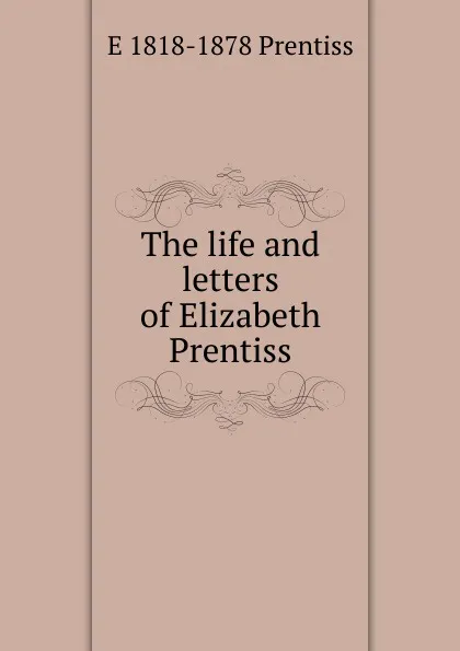 Обложка книги The life and letters of Elizabeth Prentiss, E 1818-1878 Prentiss