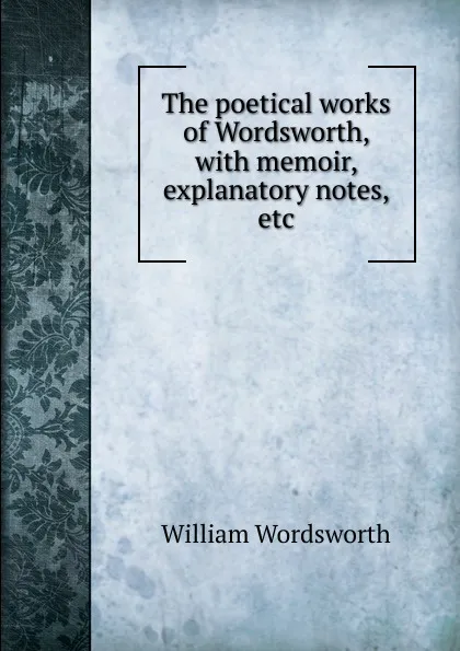 Обложка книги The poetical works of Wordsworth, with memoir, explanatory notes, etc, Wordsworth William