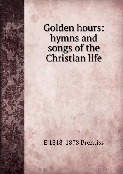 Обложка книги Golden hours: hymns and songs of the Christian life, E 1818-1878 Prentiss