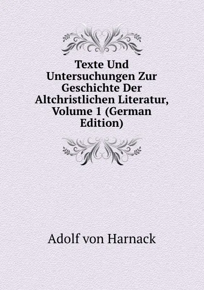 Обложка книги Texte Und Untersuchungen Zur Geschichte Der Altchristlichen Literatur, Volume 1 (German Edition), Adolf von Harnack