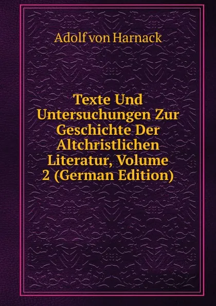 Обложка книги Texte Und Untersuchungen Zur Geschichte Der Altchristlichen Literatur, Volume 2 (German Edition), Adolf von Harnack