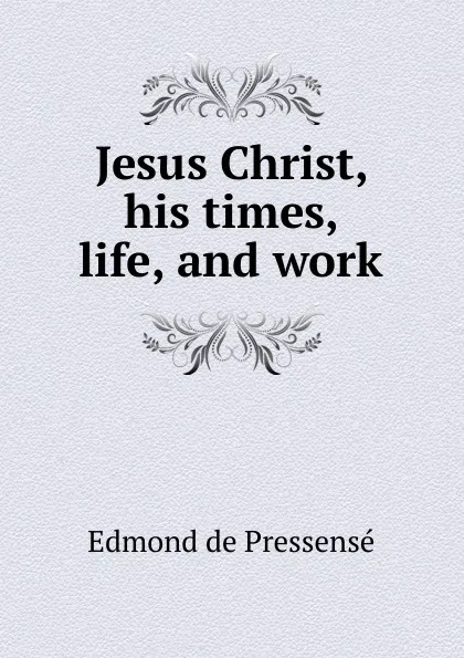 Обложка книги Jesus Christ, his times, life, and work, Edmond de Pressensé