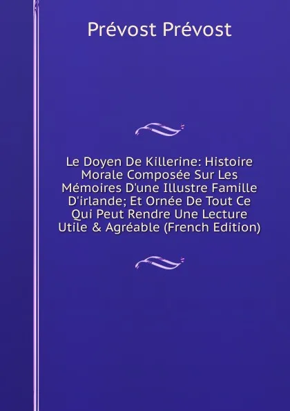 Обложка книги Le Doyen De Killerine: Histoire Morale Composee Sur Les Memoires D.une Illustre Famille D.irlande; Et Ornee De Tout Ce Qui Peut Rendre Une Lecture Utile . Agreable (French Edition), Prévost Prévost