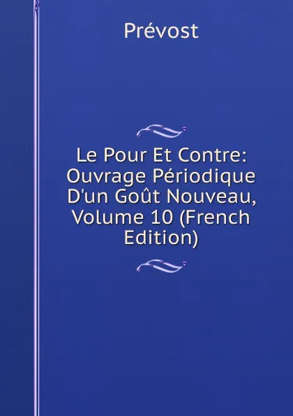 Обложка книги Le Pour Et Contre: Ouvrage Periodique D.un Gout Nouveau, Volume 10 (French Edition), Prévost