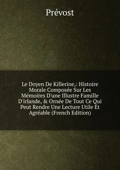 Обложка книги Le Doyen De Killerine,: Histoire Morale Composee Sur Les Memoires D.une Illustre Famille D.irlande, . Ornee De Tout Ce Qui Peut Rendre Une Lecture Utile Et Agreable (French Edition), Prévost