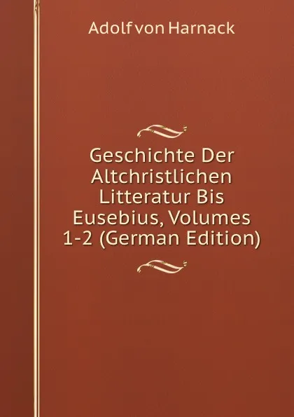 Обложка книги Geschichte Der Altchristlichen Litteratur Bis Eusebius, Volumes 1-2 (German Edition), Adolf von Harnack