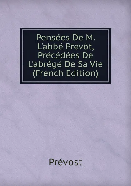 Обложка книги Pensees De M. L.abbe Prevot, Precedees De L.abrege De Sa Vie (French Edition), Prévost