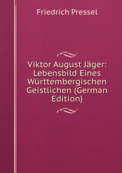 Обложка книги Viktor August Jager: Lebensbild Eines Wurttembergischen Geistlichen (German Edition), Friedrich Pressel