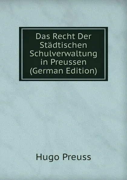 Обложка книги Das Recht Der Stadtischen Schulverwaltung in Preussen (German Edition), Hugo Preuss