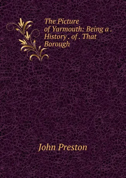 Обложка книги The Picture of Yarmouth: Being a . History . of . That Borough ., John Preston