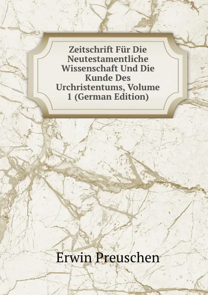 Обложка книги Zeitschrift Fur Die Neutestamentliche Wissenschaft Und Die Kunde Des Urchristentums, Volume 1 (German Edition), Erwin Preuschen