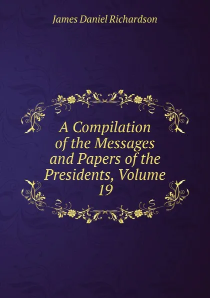 Обложка книги A Compilation of the Messages and Papers of the Presidents, Volume 19, James Daniel Richardson