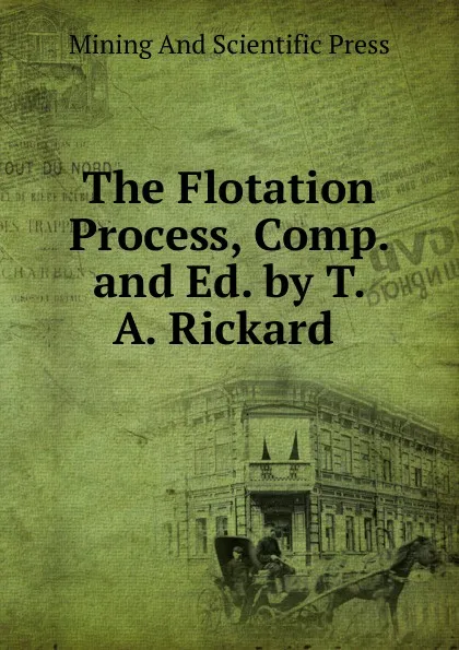 Обложка книги The Flotation Process, Comp. and Ed. by T. A. Rickard ., Mining And Scientific Press