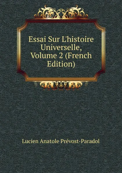 Обложка книги Essai Sur L.histoire Universelle, Volume 2 (French Edition), Lucien Anatole Prévost-Paradol