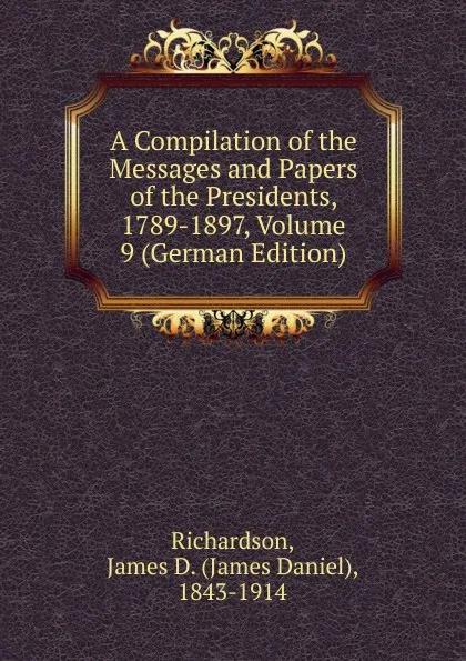 Обложка книги A Compilation of the Messages and Papers of the Presidents, 1789-1897, Volume 9 (German Edition), James Daniel Richardson
