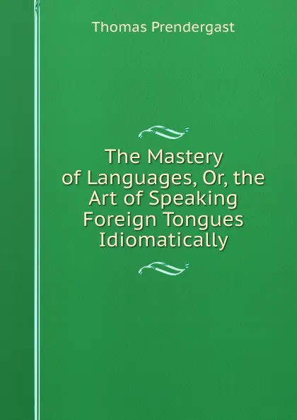 Обложка книги The Mastery of Languages, Or, the Art of Speaking Foreign Tongues Idiomatically, Thomas Prendergast