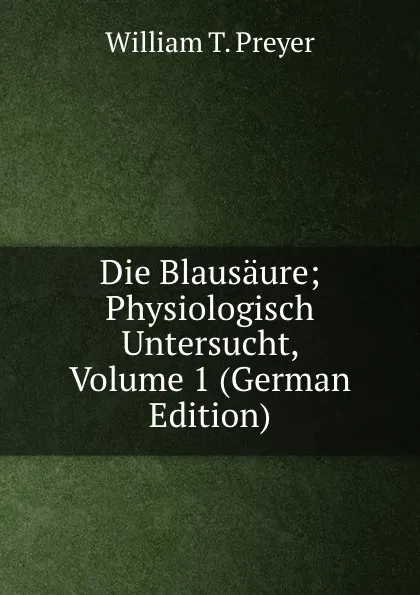 Обложка книги Die Blausaure; Physiologisch Untersucht, Volume 1 (German Edition), William T. Preyer